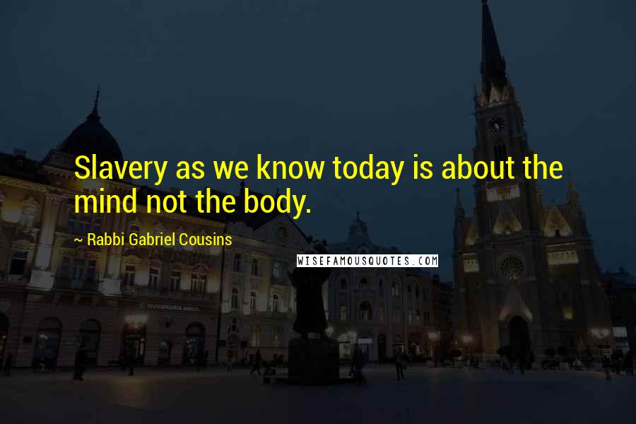 Rabbi Gabriel Cousins Quotes: Slavery as we know today is about the mind not the body.