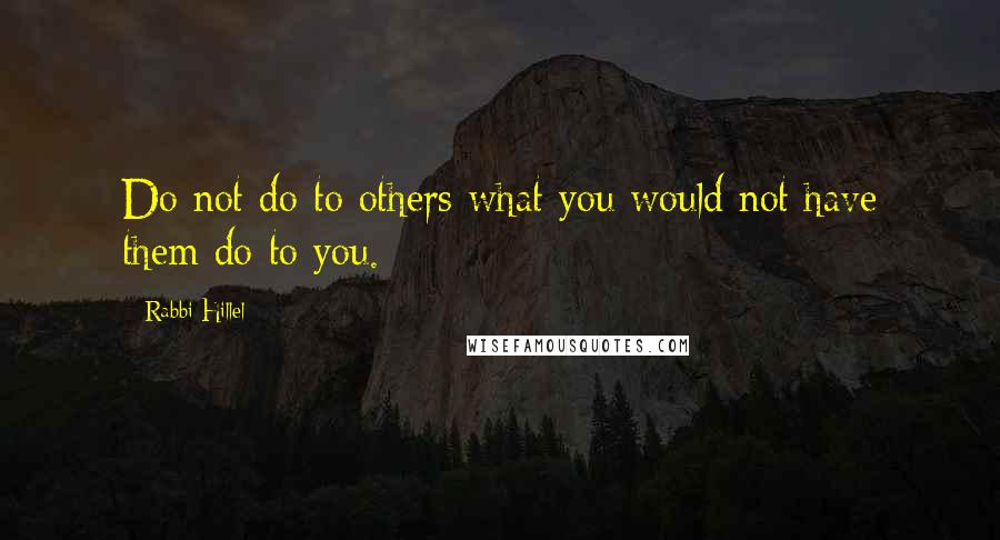 Rabbi Hillel Quotes: Do not do to others what you would not have them do to you.