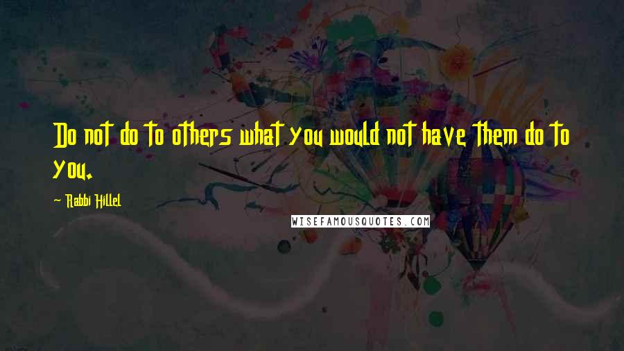 Rabbi Hillel Quotes: Do not do to others what you would not have them do to you.