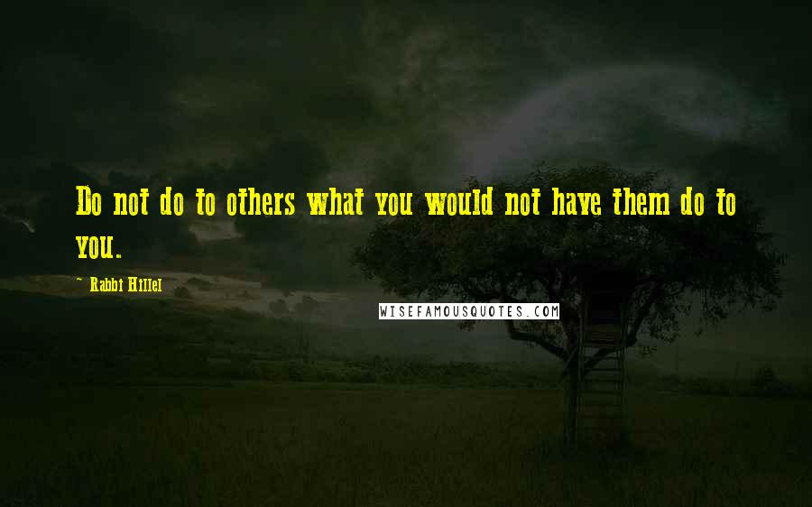 Rabbi Hillel Quotes: Do not do to others what you would not have them do to you.