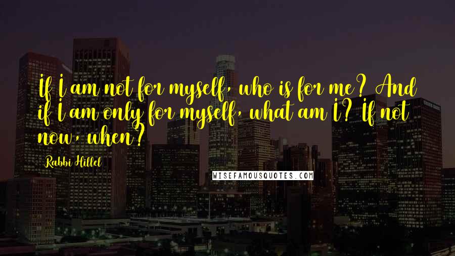 Rabbi Hillel Quotes: If I am not for myself, who is for me? And if I am only for myself, what am I? If not now, when?