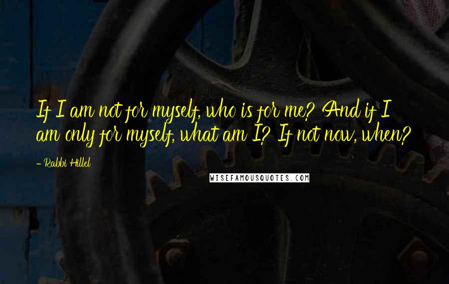 Rabbi Hillel Quotes: If I am not for myself, who is for me? And if I am only for myself, what am I? If not now, when?