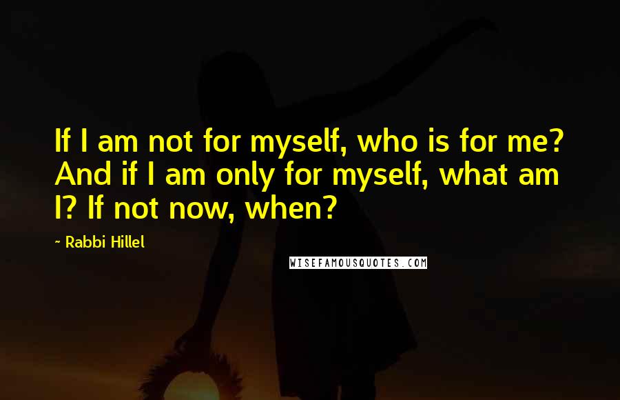 Rabbi Hillel Quotes: If I am not for myself, who is for me? And if I am only for myself, what am I? If not now, when?