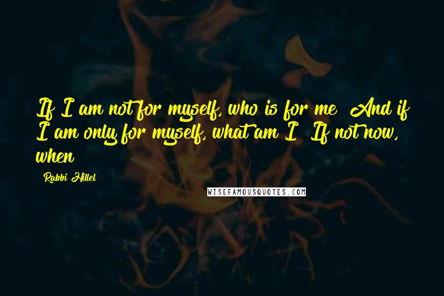 Rabbi Hillel Quotes: If I am not for myself, who is for me? And if I am only for myself, what am I? If not now, when?