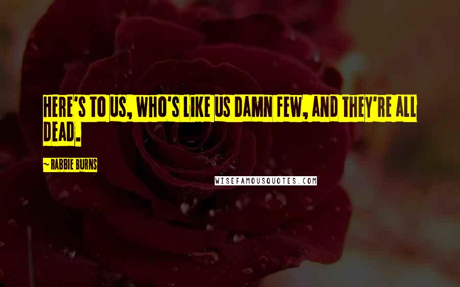 Rabbie Burns Quotes: Here's to us, who's like us Damn few, and they're all dead.