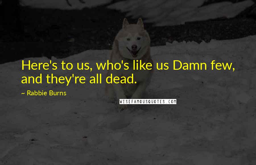 Rabbie Burns Quotes: Here's to us, who's like us Damn few, and they're all dead.