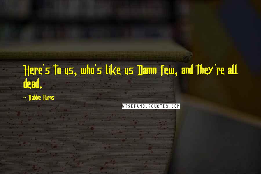 Rabbie Burns Quotes: Here's to us, who's like us Damn few, and they're all dead.