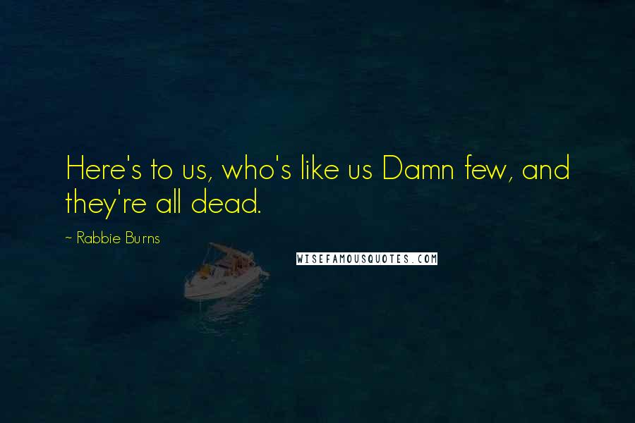 Rabbie Burns Quotes: Here's to us, who's like us Damn few, and they're all dead.