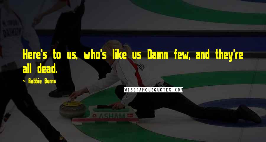 Rabbie Burns Quotes: Here's to us, who's like us Damn few, and they're all dead.