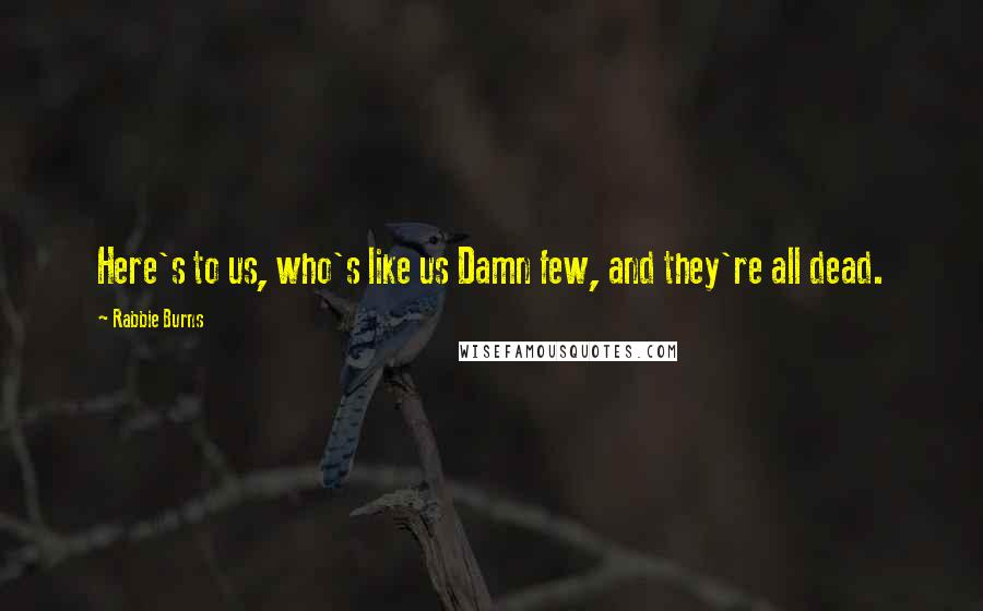 Rabbie Burns Quotes: Here's to us, who's like us Damn few, and they're all dead.