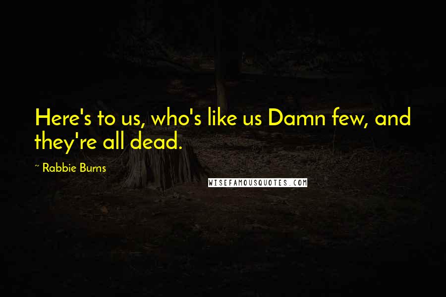 Rabbie Burns Quotes: Here's to us, who's like us Damn few, and they're all dead.