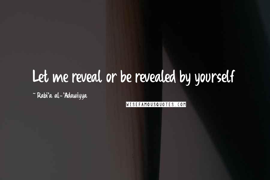 Rabi'a Al-'Adawiyya Quotes: Let me reveal or be revealed by yourself