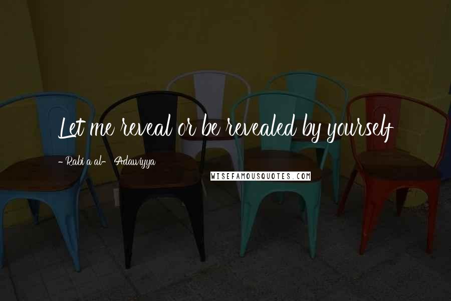 Rabi'a Al-'Adawiyya Quotes: Let me reveal or be revealed by yourself