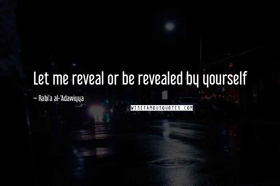 Rabi'a Al-'Adawiyya Quotes: Let me reveal or be revealed by yourself