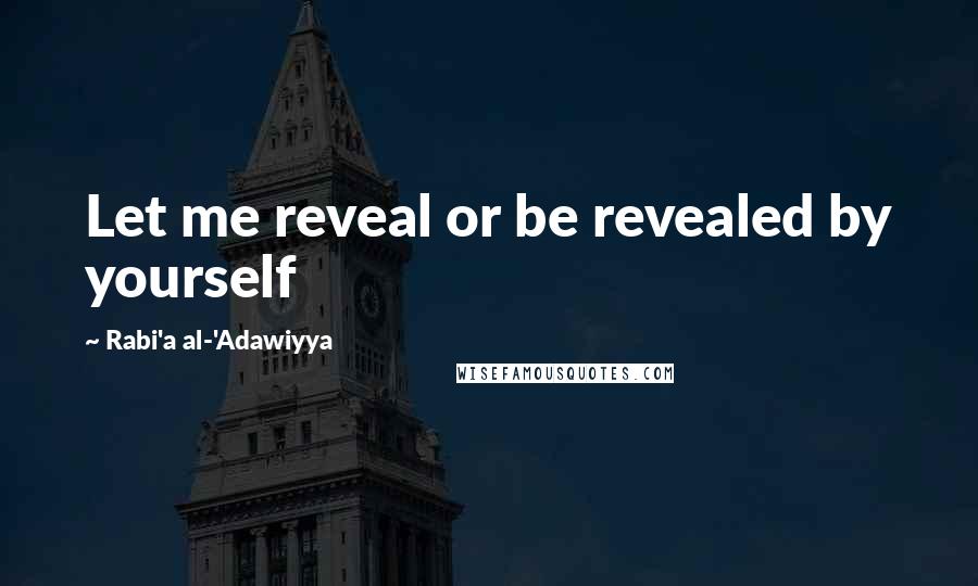 Rabi'a Al-'Adawiyya Quotes: Let me reveal or be revealed by yourself
