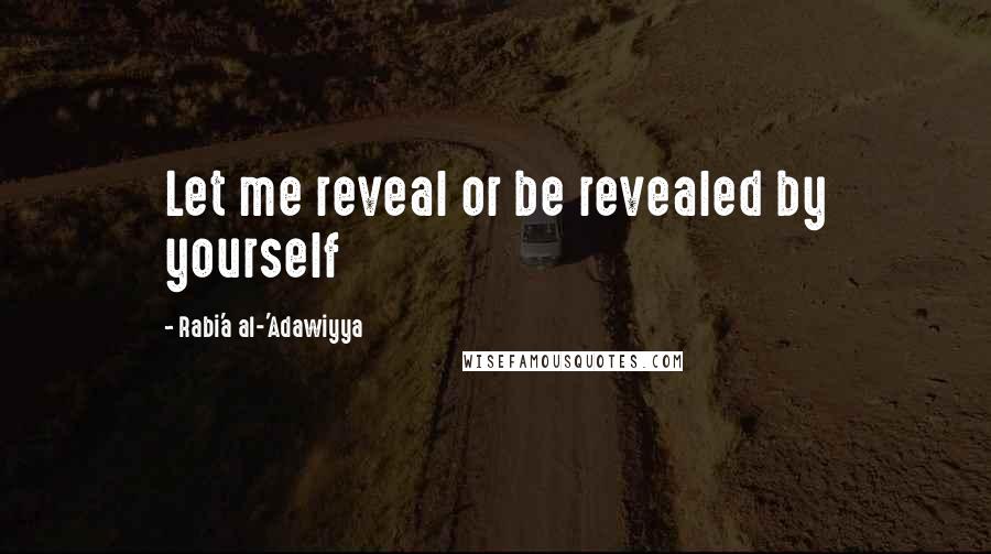 Rabi'a Al-'Adawiyya Quotes: Let me reveal or be revealed by yourself