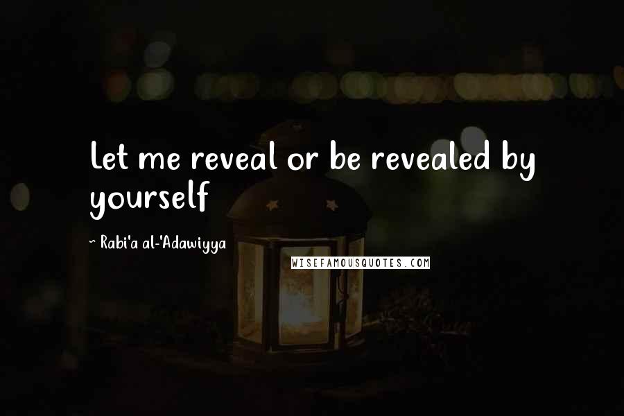 Rabi'a Al-'Adawiyya Quotes: Let me reveal or be revealed by yourself