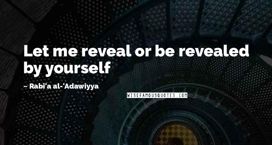 Rabi'a Al-'Adawiyya Quotes: Let me reveal or be revealed by yourself