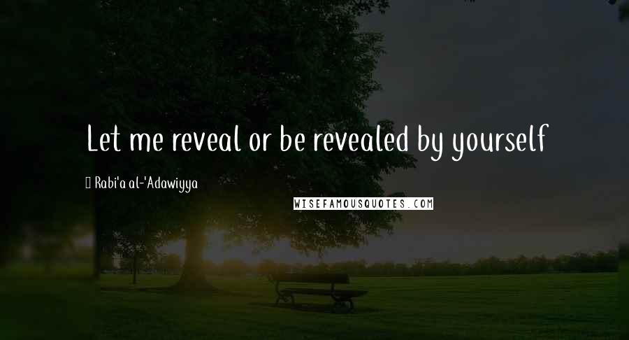 Rabi'a Al-'Adawiyya Quotes: Let me reveal or be revealed by yourself