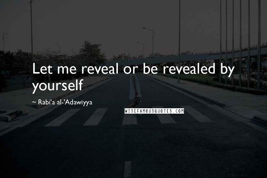 Rabi'a Al-'Adawiyya Quotes: Let me reveal or be revealed by yourself