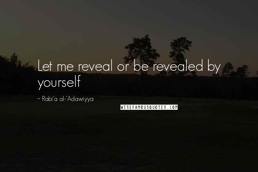 Rabi'a Al-'Adawiyya Quotes: Let me reveal or be revealed by yourself
