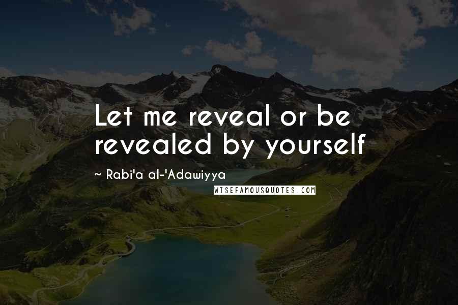 Rabi'a Al-'Adawiyya Quotes: Let me reveal or be revealed by yourself