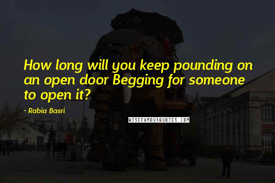 Rabia Basri Quotes: How long will you keep pounding on an open door Begging for someone to open it?