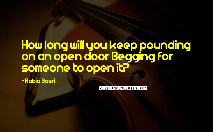 Rabia Basri Quotes: How long will you keep pounding on an open door Begging for someone to open it?