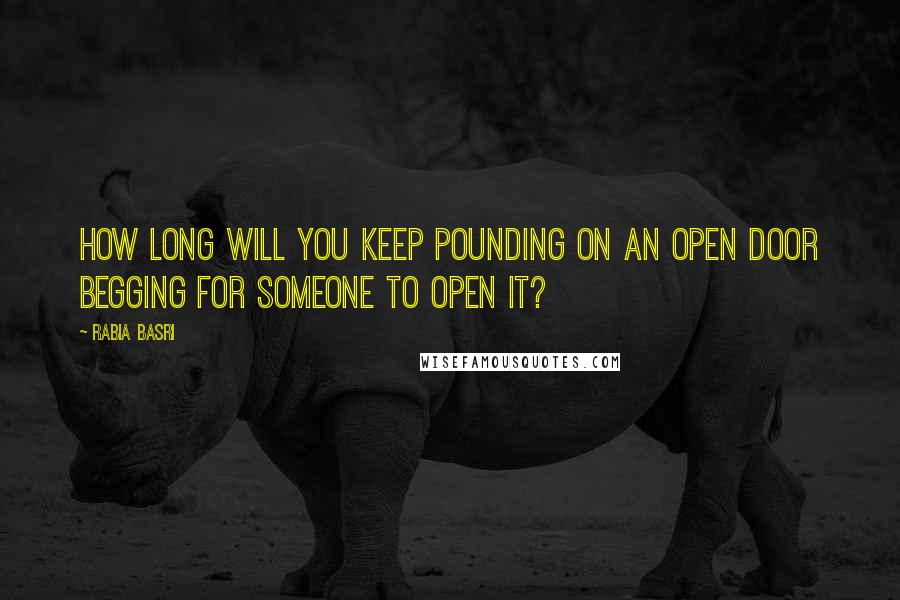 Rabia Basri Quotes: How long will you keep pounding on an open door Begging for someone to open it?