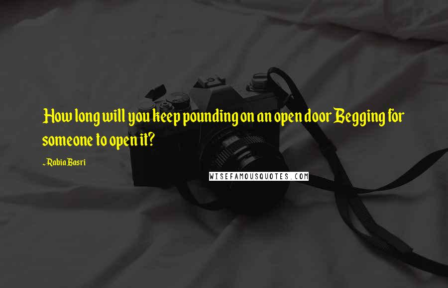 Rabia Basri Quotes: How long will you keep pounding on an open door Begging for someone to open it?