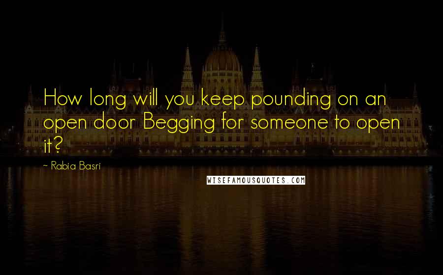 Rabia Basri Quotes: How long will you keep pounding on an open door Begging for someone to open it?