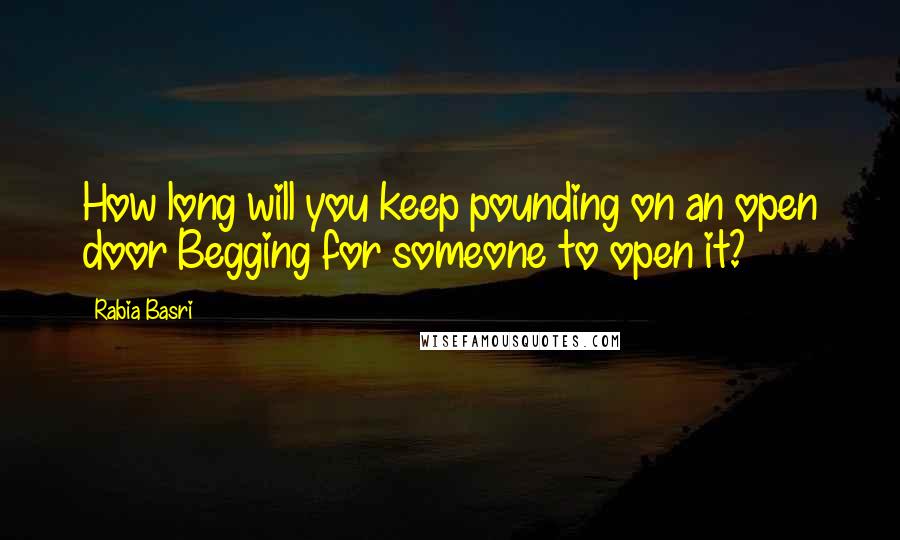 Rabia Basri Quotes: How long will you keep pounding on an open door Begging for someone to open it?