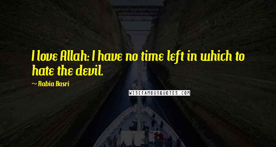 Rabia Basri Quotes: I love Allah: I have no time left in which to hate the devil.