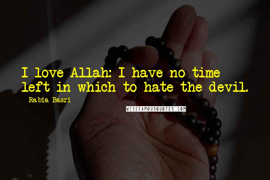 Rabia Basri Quotes: I love Allah: I have no time left in which to hate the devil.
