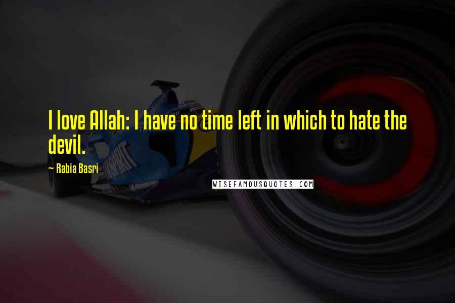 Rabia Basri Quotes: I love Allah: I have no time left in which to hate the devil.