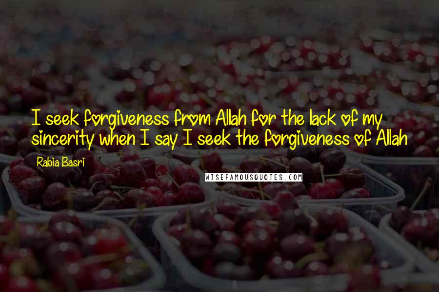 Rabia Basri Quotes: I seek forgiveness from Allah for the lack of my sincerity when I say I seek the forgiveness of Allah