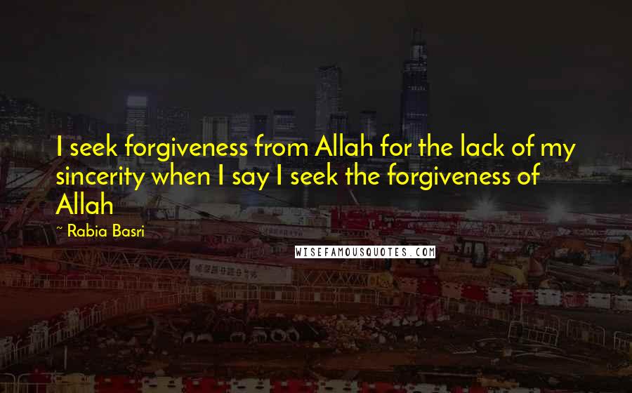 Rabia Basri Quotes: I seek forgiveness from Allah for the lack of my sincerity when I say I seek the forgiveness of Allah