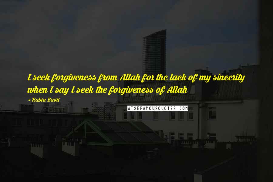 Rabia Basri Quotes: I seek forgiveness from Allah for the lack of my sincerity when I say I seek the forgiveness of Allah