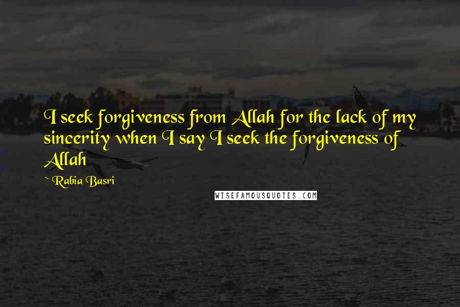 Rabia Basri Quotes: I seek forgiveness from Allah for the lack of my sincerity when I say I seek the forgiveness of Allah