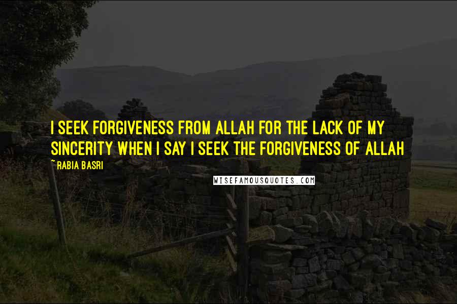 Rabia Basri Quotes: I seek forgiveness from Allah for the lack of my sincerity when I say I seek the forgiveness of Allah
