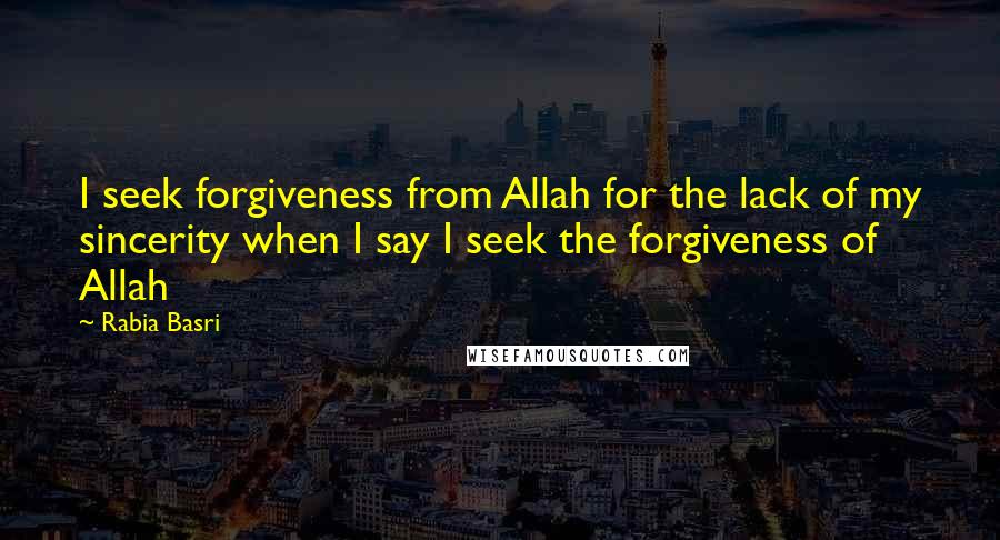 Rabia Basri Quotes: I seek forgiveness from Allah for the lack of my sincerity when I say I seek the forgiveness of Allah