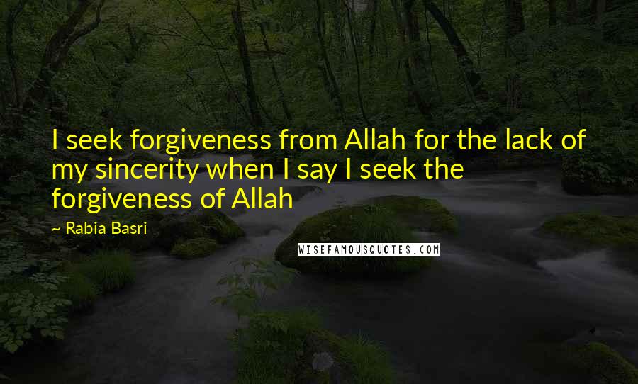 Rabia Basri Quotes: I seek forgiveness from Allah for the lack of my sincerity when I say I seek the forgiveness of Allah