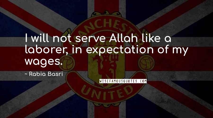 Rabia Basri Quotes: I will not serve Allah like a laborer, in expectation of my wages.