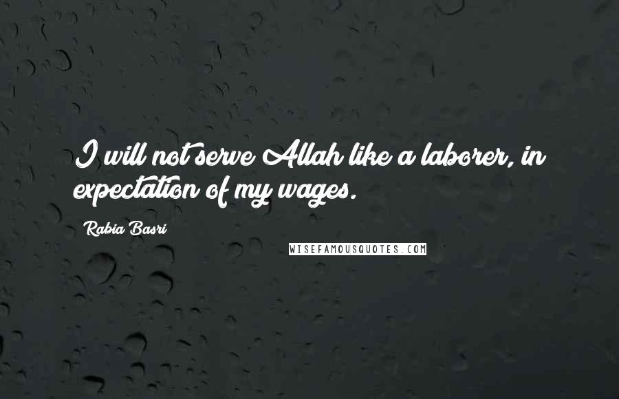 Rabia Basri Quotes: I will not serve Allah like a laborer, in expectation of my wages.