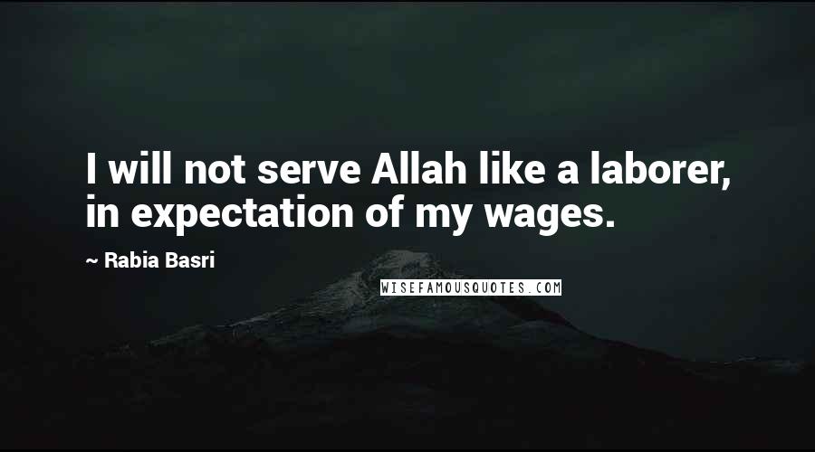 Rabia Basri Quotes: I will not serve Allah like a laborer, in expectation of my wages.