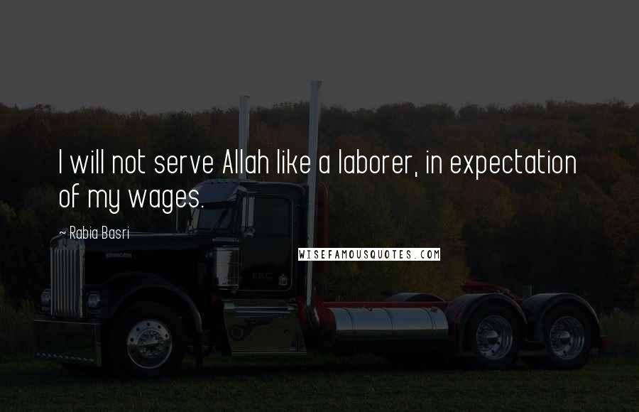 Rabia Basri Quotes: I will not serve Allah like a laborer, in expectation of my wages.