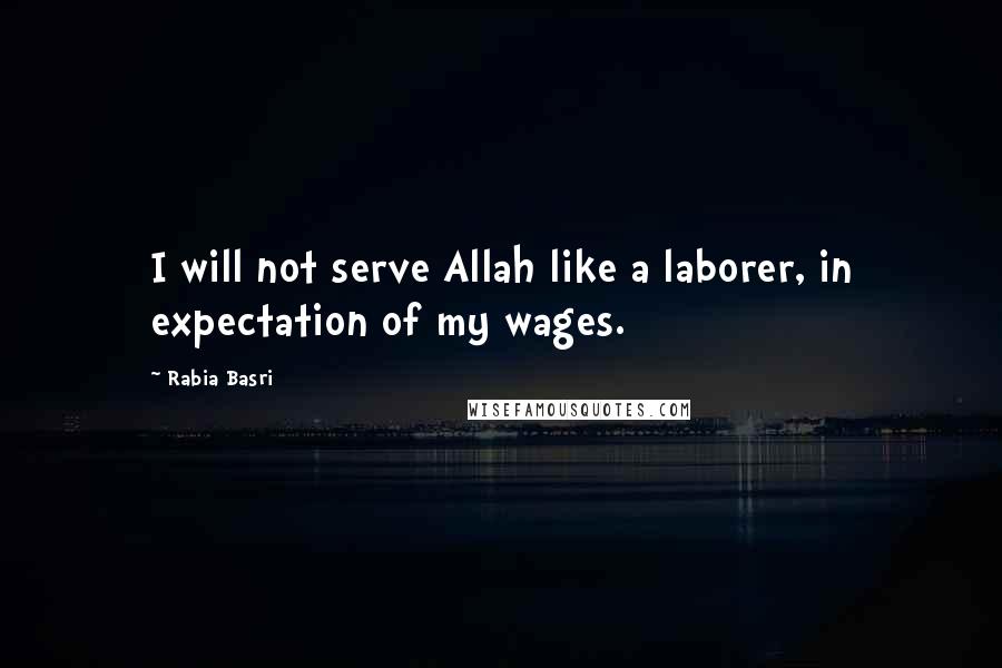 Rabia Basri Quotes: I will not serve Allah like a laborer, in expectation of my wages.