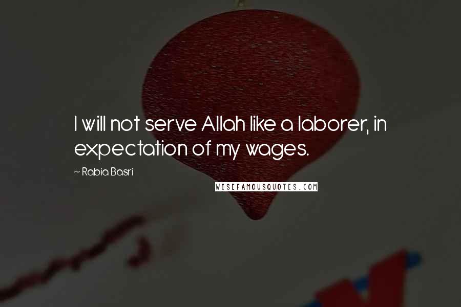 Rabia Basri Quotes: I will not serve Allah like a laborer, in expectation of my wages.