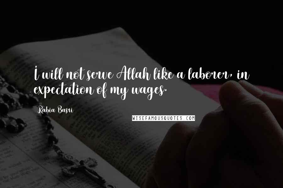 Rabia Basri Quotes: I will not serve Allah like a laborer, in expectation of my wages.