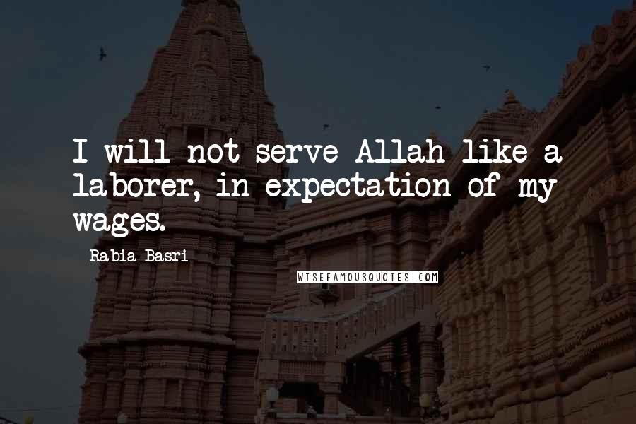 Rabia Basri Quotes: I will not serve Allah like a laborer, in expectation of my wages.